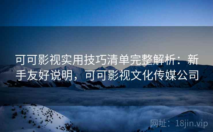 可可影视实用技巧清单完整解析：新手友好说明，可可影视文化传媒公司