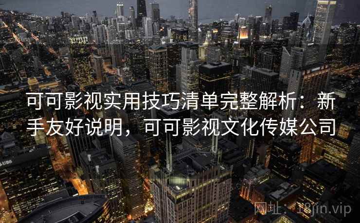 可可影视实用技巧清单完整解析:新手友好说明,可可影视文化传媒公司 可可影视实用技巧清单完整解析:新手友好说明,可可影视文化传媒公司