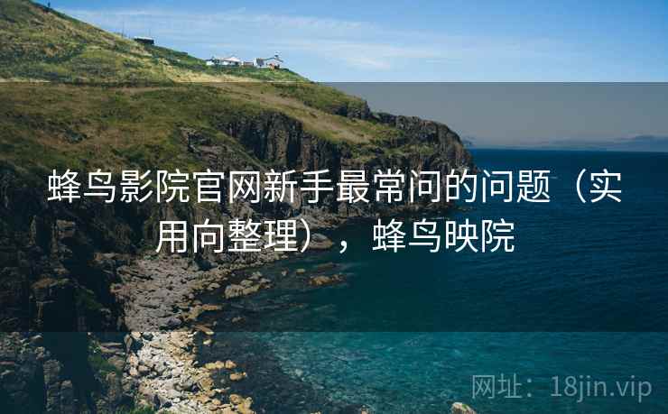 蜂鸟影院官网新手最常问的问题(实用向整理),蜂鸟映院 蜂鸟影院官网新手最常问的问题(实用向整理),蜂鸟映院