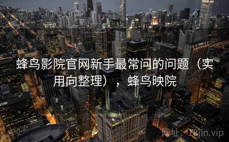 蜂鸟影院官网新手最常问的问题（实用向整理），蜂鸟映院
