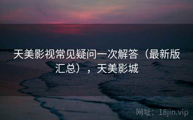 天美影视常见疑问一次解答（最新版汇总），天美影城