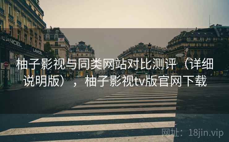 柚子影视与同类网站对比测评（详细说明版），柚子影视tv版官网下载