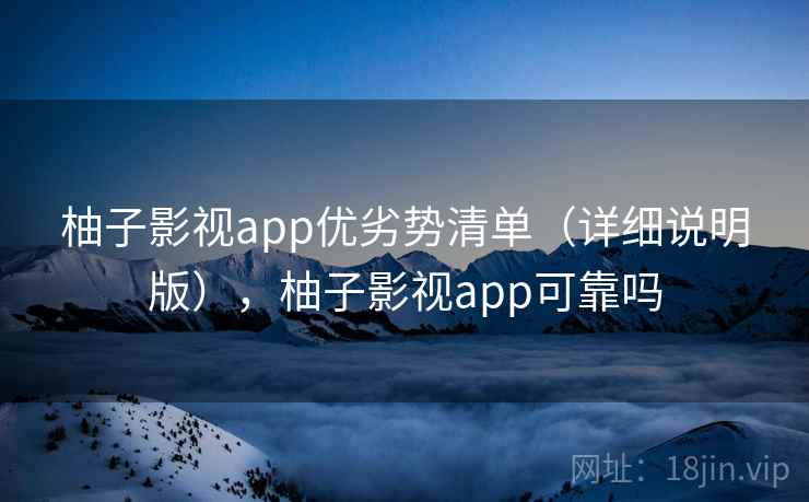 柚子影视app优劣势清单(详细说明版),柚子影视app可靠吗 柚子影视app优劣势清单(详细说明版),柚子影视app可靠吗